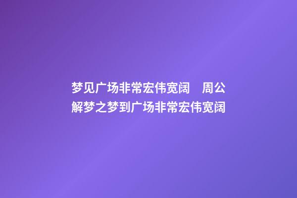 梦见广场非常宏伟宽阔　周公解梦之梦到广场非常宏伟宽阔